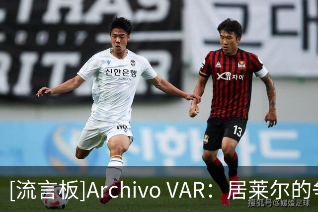 [流言板]Archivo VAR：居莱尔的争议动作，VAR因无清晰画面无法介入